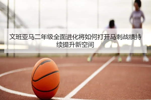 文班亚马二年级全面进化将如何打开马刺战绩持续提升新空间