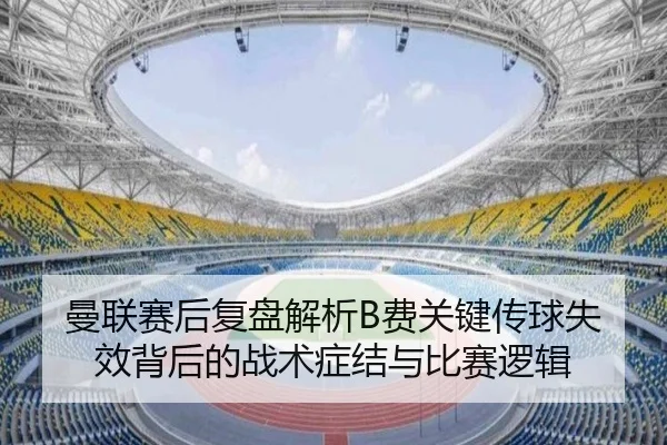 曼联赛后复盘解析B费关键传球失效背后的战术症结与比赛逻辑