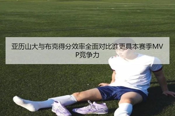 亚历山大与布克得分效率全面对比谁更具本赛季MVP竞争力