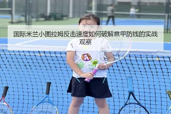 国际米兰小图拉姆反击速度如何破解意甲防线的实战观察