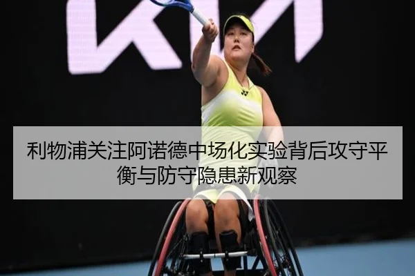 利物浦关注阿诺德中场化实验背后攻守平衡与防守隐患新观察