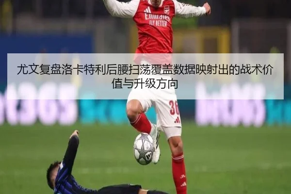 尤文复盘洛卡特利后腰扫荡覆盖数据映射出的战术价值与升级方向