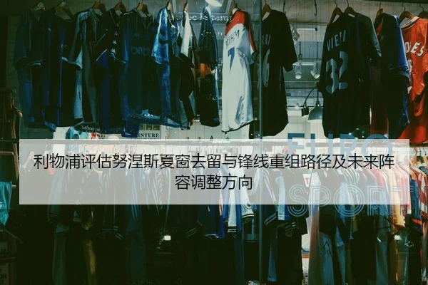利物浦评估努涅斯夏窗去留与锋线重组路径及未来阵容调整方向